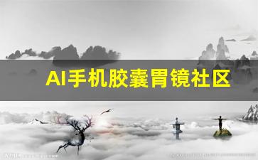 AI手机胶囊胃镜社区筛查发现癌前兆！(胶囊胃镜摄像头可以