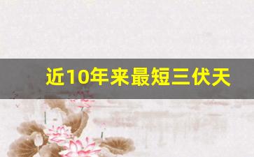近10年来最短三伏天要来了 仅30天酷热旅程(最短的三伏天是